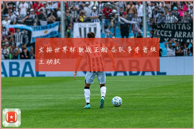 女排世界杯激战正酣 各队争夺晋级主动权