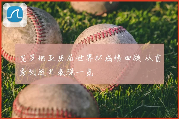 克罗地亚历届世界杯成绩回顾 从首秀到近年表现一览