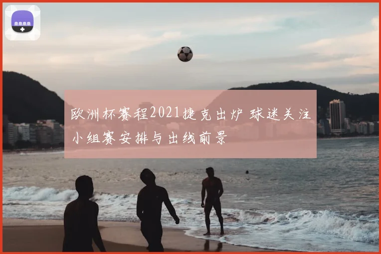 欧洲杯赛程2021捷克出炉 球迷关注小组赛安排与出线前景