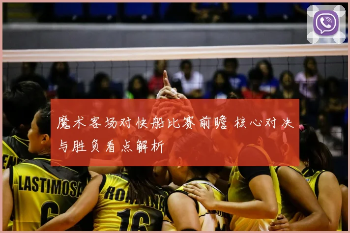魔术客场对快船比赛前瞻 核心对决与胜负看点解析