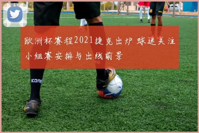 欧洲杯赛程2021捷克出炉 球迷关注小组赛安排与出线前景