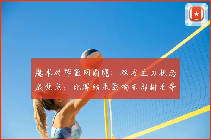魔术对阵篮网前瞻：双方主力状态成焦点，比赛结果影响东部排名争夺