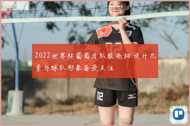 2022世界杯葡萄牙队服亮相 设计元素与球队形象备受关注