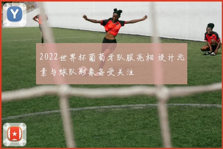 2022世界杯葡萄牙队服亮相 设计元素与球队形象备受关注