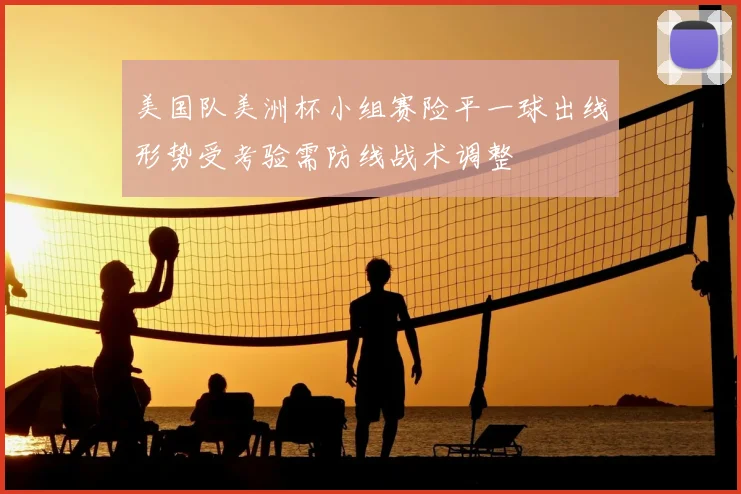 美国队美洲杯小组赛险平一球出线形势受考验需防线战术调整