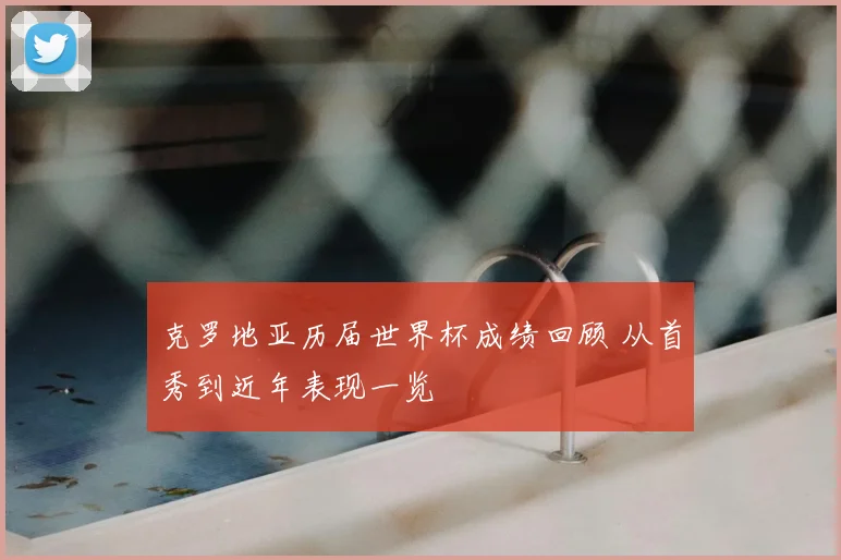 克罗地亚历届世界杯成绩回顾 从首秀到近年表现一览