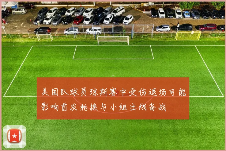 美国队球员琼斯赛中受伤退场可能影响首发轮换与小组出线备战
