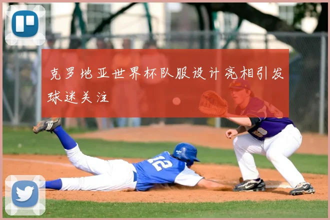 克罗地亚世界杯队服设计亮相引发球迷关注