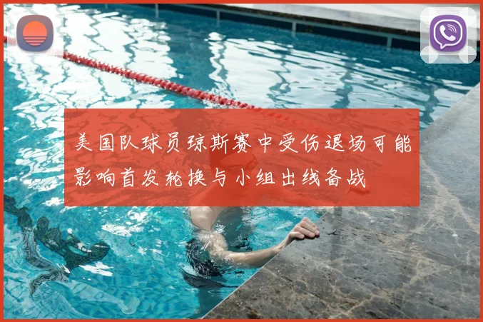 美国队球员琼斯赛中受伤退场可能影响首发轮换与小组出线备战