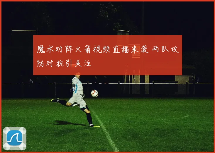 魔术对阵火箭视频直播来袭 两队攻防对抗引关注