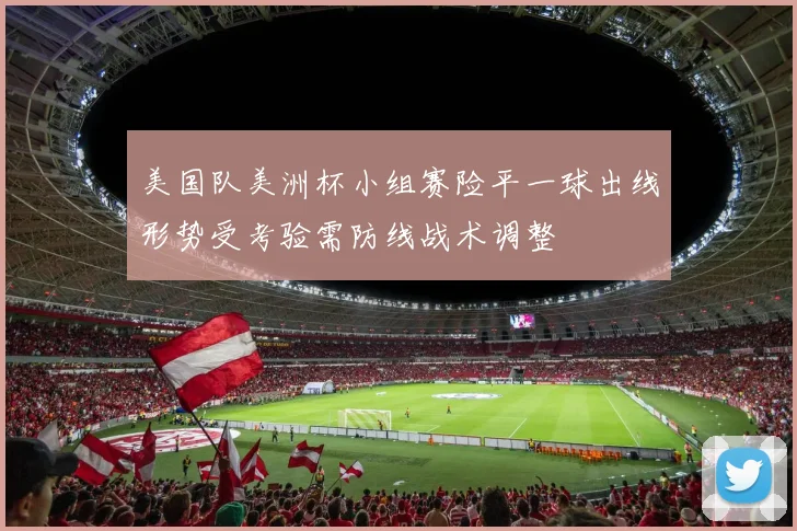 美国队美洲杯小组赛险平一球出线形势受考验需防线战术调整