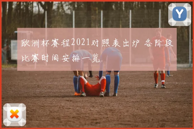 欧洲杯赛程2021对照表出炉 各阶段比赛时间安排一览