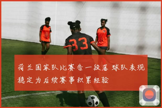 荷兰国家队比赛告一段落 球队表现稳定为后续赛事积累经验