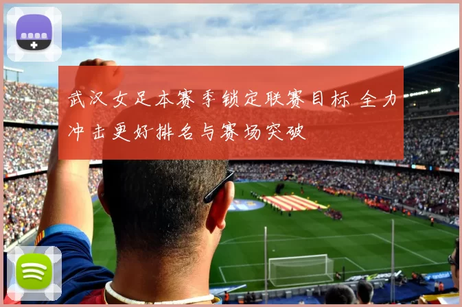 武汉女足本赛季锁定联赛目标 全力冲击更好排名与赛场突破