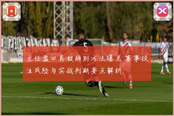 主任盘口真假辨别方法曝光 赛事投注风险与实战判断要点解析