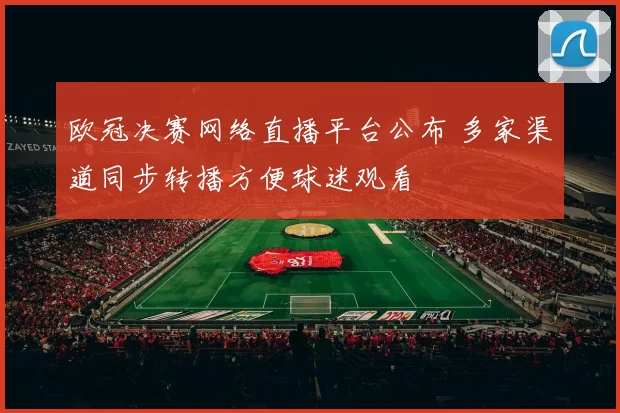 欧冠决赛网络直播平台公布 多家渠道同步转播方便球迷观看
