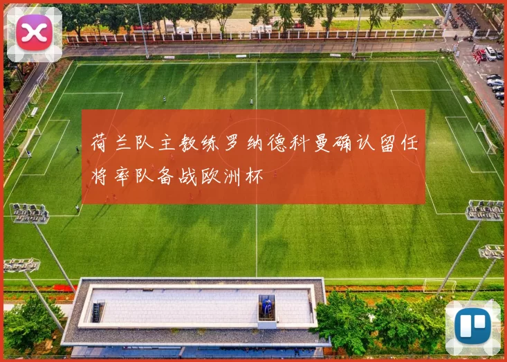 荷兰队主教练罗纳德科曼确认留任将率队备战欧洲杯