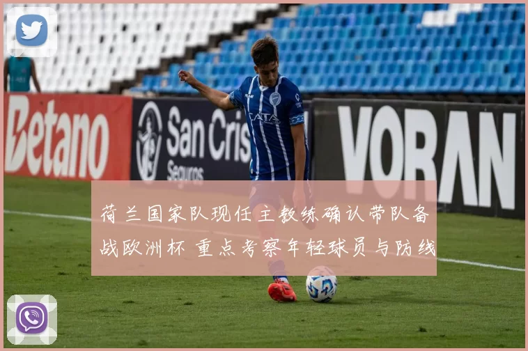 荷兰国家队现任主教练确认带队备战欧洲杯 重点考察年轻球员与防线调整
