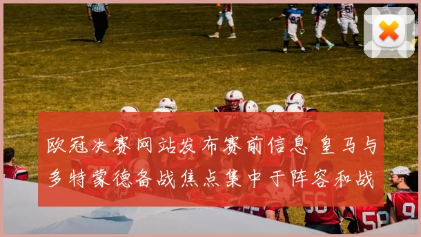 欧冠决赛网站发布赛前信息 皇马与多特蒙德备战焦点集中于阵容和战术安排