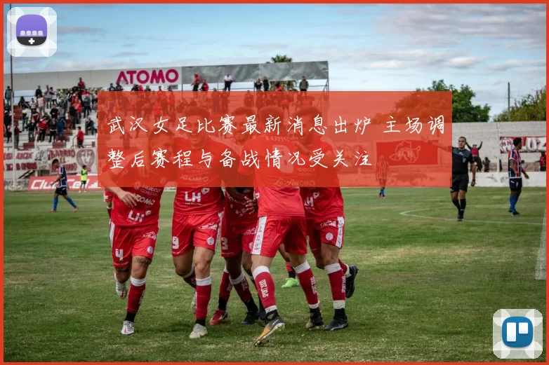 武汉女足比赛最新消息出炉 主场调整后赛程与备战情况受关注