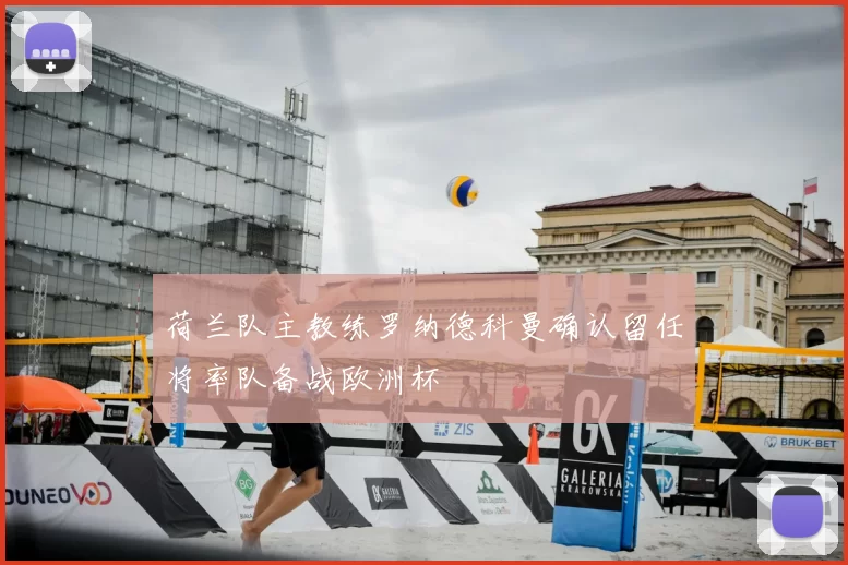 荷兰队主教练罗纳德科曼确认留任将率队备战欧洲杯