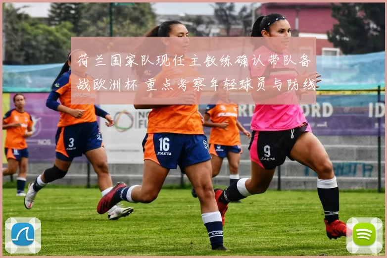 荷兰国家队现任主教练确认带队备战欧洲杯 重点考察年轻球员与防线调整