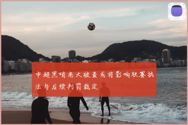 中超黑哨老大被查或将影响联赛执法与后续判罚裁定