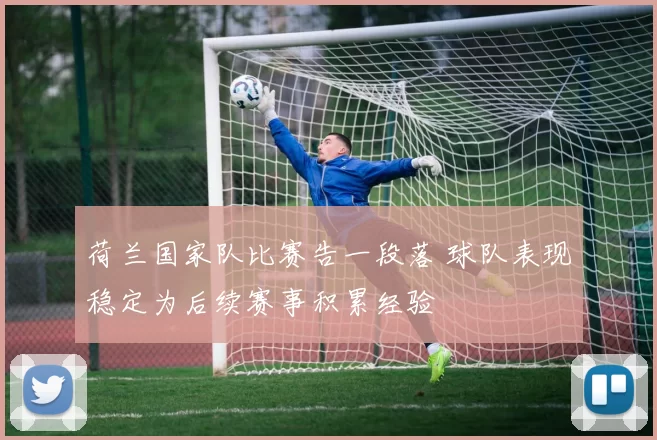 荷兰国家队比赛告一段落 球队表现稳定为后续赛事积累经验