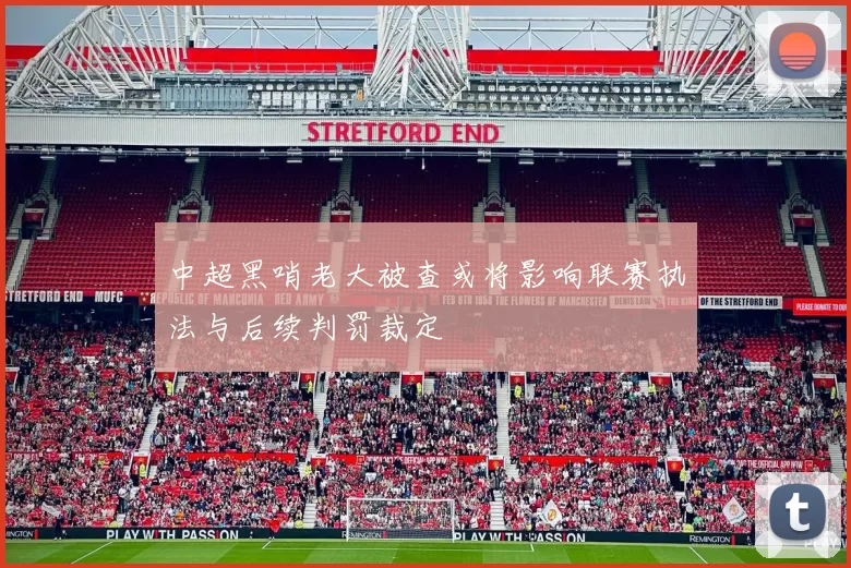 中超黑哨老大被查或将影响联赛执法与后续判罚裁定