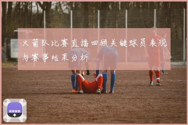 火箭队比赛直播回顾关键球员表现与赛事结果分析